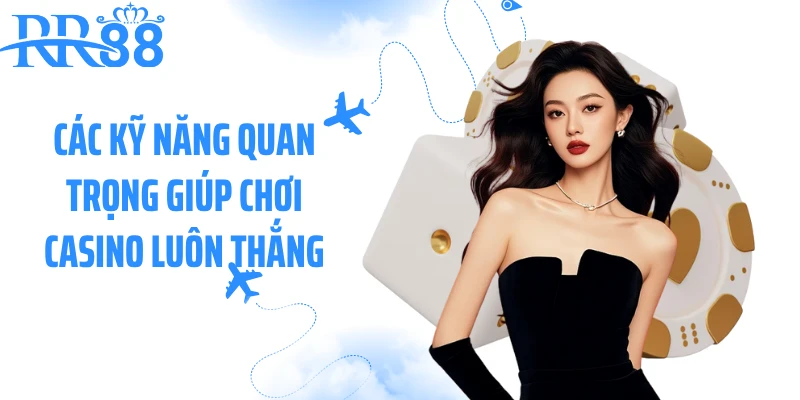 Các kỹ năng quan trọng giúp chơi casino luôn thắng